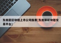 东南亚区块链上市公司股票[东南亚区块链交易平台]