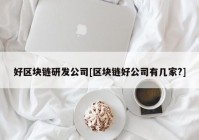 好区块链研发公司[区块链好公司有几家?]