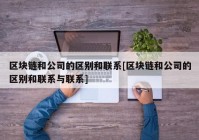 区块链和公司的区别和联系[区块链和公司的区别和联系与联系]