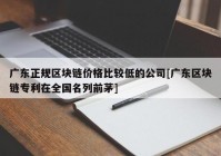 广东正规区块链价格比较低的公司[广东区块链专利在全国名列前茅]