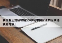 我国有正规区块链公司吗[中国合法的区块链就那几家]