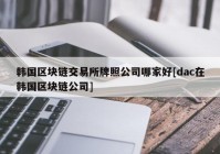 韩国区块链交易所牌照公司哪家好[dac在韩国区块链公司]