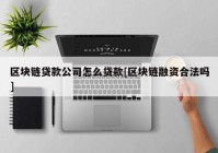 区块链贷款公司怎么贷款[区块链融资合法吗]