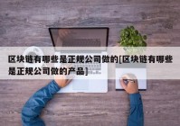 区块链有哪些是正规公司做的[区块链有哪些是正规公司做的产品]