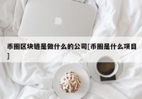 币圈区块链是做什么的公司[币圈是什么项目]