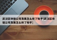 武汉区块链公司发展怎么样了知乎[武汉区块链公司发展怎么样了知乎]