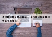 华信区块链公司排名前十[华信区块链公司排名前十有哪些]