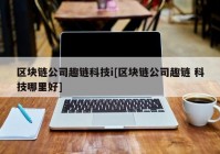 区块链公司趣链科技i[区块链公司趣链 科技哪里好]