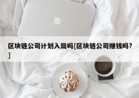 区块链公司计划入局吗[区块链公司赚钱吗?]