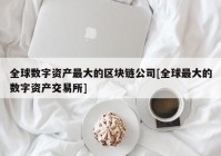 全球数字资产最大的区块链公司[全球最大的数字资产交易所]