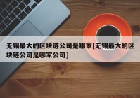 无锡最大的区块链公司是哪家[无锡最大的区块链公司是哪家公司]