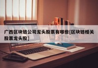 广西区块链公司龙头股票有哪些[区块链相关股票龙头股]