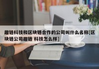 趣链科技和区块链合作的公司叫什么名称[区块链公司趣链 科技怎么样]