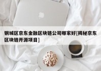 钢城区京东金融区块链公司哪家好[揭秘京东区块链开源项目]