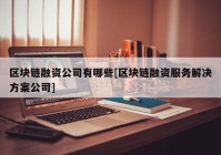 区块链融资公司有哪些[区块链融资服务解决方案公司]