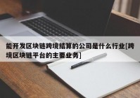 能开发区块链跨境结算的公司是什么行业[跨境区块链平台的主要业务]