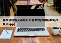 韩国区块链交易所公司哪家好[韩国区块链交易所app]